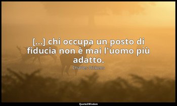 [...] chi occupa un posto di fiducia non è mai l'uomo più adatto. — Charles Dickens