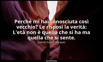 Perché mi hai conosciuta così vecchio? Le risposi la verità: L'età non è quella  — Gabriel García Márquez