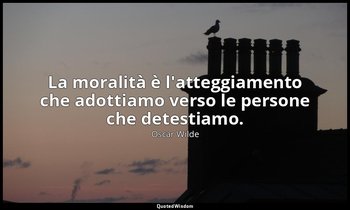 La moralità è l'atteggiamento che adottiamo verso le persone che detestiamo. — Oscar Wilde