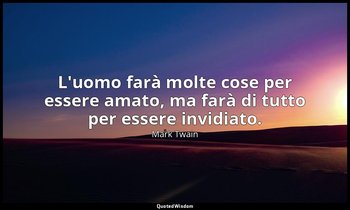 L'uomo farà molte cose per essere amato, ma farà di tutto per essere invidiato. — Mark Twain