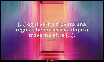 [...] ogni verità trovata una regola che mi serviva dopo a trovarne altre [...]. — Cartesio