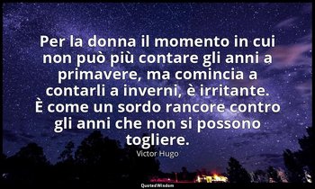 Per la donna il momento in cui non può più contare gli anni a primavere, ma comi — Victor Hugo