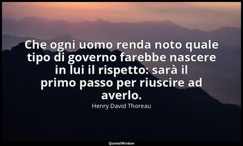 Che ogni uomo renda noto quale tipo di governo farebbe nascere in lui il rispett — Henry David Thoreau