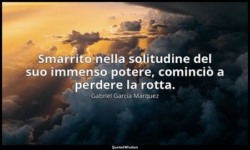 Smarrito nella solitudine del suo immenso potere, cominciò a perdere la rotta. — Gabriel García Márquez