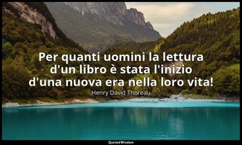 Per quanti uomini la lettura d'un libro è stata l'inizio d'una nuova era nella l — Henry David Thoreau