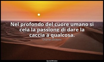 Nel profondo del cuore umano si cela la passione di dare la caccia a qualcosa. — Charles Dickens