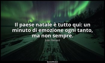 Il paese natale è tutto qui: un minuto di emozione ogni tanto, ma non sempre. (1 — Jules Renard