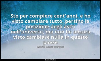 «Sto per compiere cent'anni, e ho visto cambiare tutto, persino la posizione deg — Gabriel García Márquez