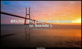 BRUNE . Più calde delle bionde (v. bionde ). — Gustave Flaubert