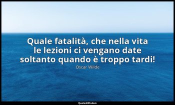 Quale fatalità, che nella vita le lezioni ci vengano date soltanto quando è trop — Oscar Wilde