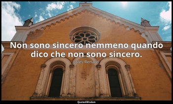 Non sono sincero nemmeno quando dico che non sono sincero. — Jules Renard