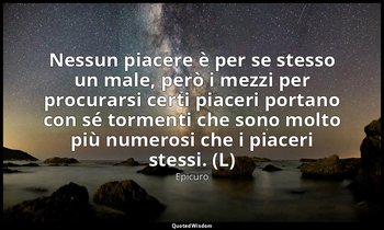 Nessun piacere è per se stesso un male, però i mezzi per procurarsi certi piacer — Epicuro