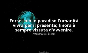 Forse solo in paradiso l'umanità vivrà per il presente; finora è sempre vissuta  — Anton Pavlovič Čechov
