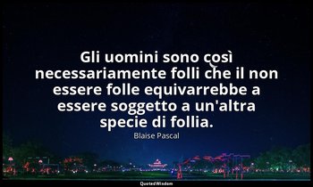Gli uomini sono così necessariamente folli che il non essere folle equivarrebbe  — Blaise Pascal