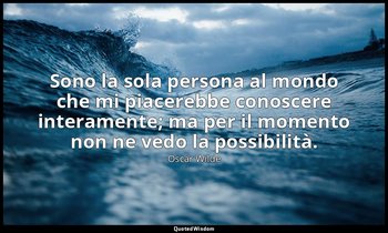 Sono la sola persona al mondo che mi piacerebbe conoscere interamente; ma per il — Oscar Wilde