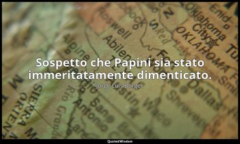 Sospetto che Papini sia stato immeritatamente dimenticato. — Jorge Luis Borges