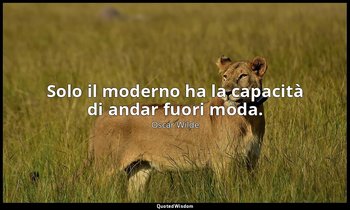 Solo il moderno ha la capacità di andar fuori moda. — Oscar Wilde