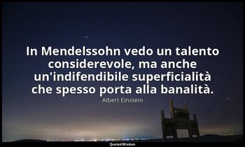 In Mendelssohn vedo un talento considerevole, ma anche un'indifendibile superfic — Albert Einstein