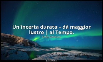 Un'incerta durata – dà maggior lustro | al Tempo. — Emily Dickinson