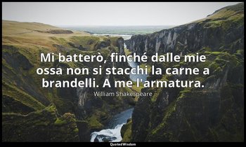 Mi batterò, finché dalle mie ossa non si stacchi la carne a brandelli. A me l'ar — William Shakespeare