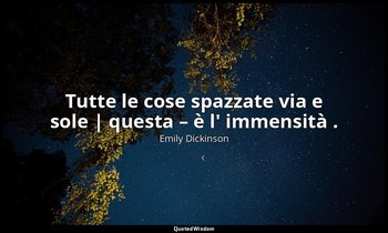 Tutte le cose spazzate via e sole | questa – è l' immensità . — Emily Dickinson