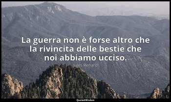La guerra non è forse altro che la rivincita delle bestie che noi abbiamo ucciso — Jules Renard