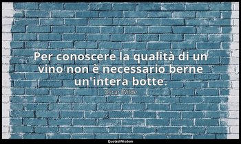 Per conoscere la qualità di un vino non è necessario berne un'intera botte. — Oscar Wilde