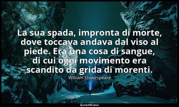 La sua spada, impronta di morte, dove toccava andava dal viso al piede. Era una  — William Shakespeare