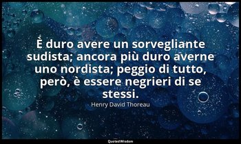 È duro avere un sorvegliante sudista; ancora più duro averne uno nordista; peggi — Henry David Thoreau