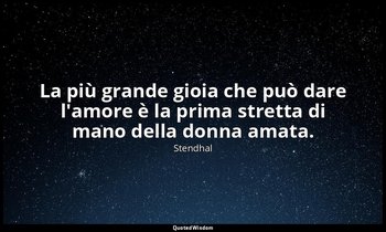 La più grande gioia che può dare l'amore è la prima stretta di mano della donna  — Stendhal