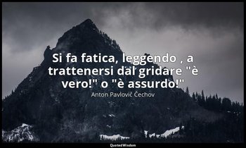 Si fa fatica, leggendo , a trattenersi dal gridare "è vero!" o "è assurdo!" — Anton Pavlovič Čechov