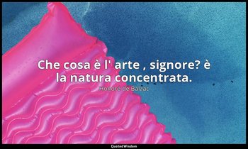 Che cosa è l' arte , signore? è la natura concentrata. — Honoré de Balzac