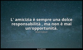 L' amicizia è sempre una dolce responsabilità , ma non è mai un'opportunità. — Khalil Gibran