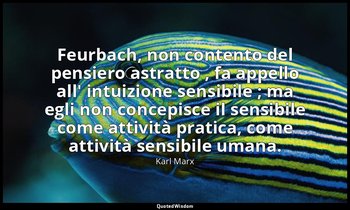 Feurbach, non contento del pensiero astratto , fa appello all' intuizione sensib — Karl Marx