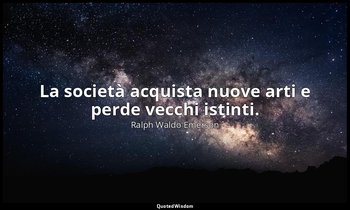 La società acquista nuove arti e perde vecchi istinti. — Ralph Waldo Emerson