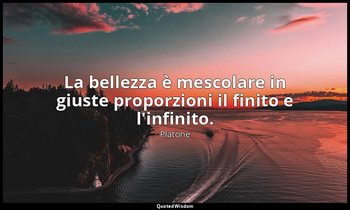 La bellezza è mescolare in giuste proporzioni il finito e l'infinito. — Platone