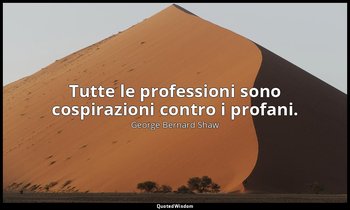 Tutte le professioni sono cospirazioni contro i profani. — George Bernard Shaw
