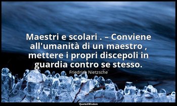 Maestri e scolari . – Conviene all'umanità di un maestro , mettere i propri disc — Friedrich Nietzsche