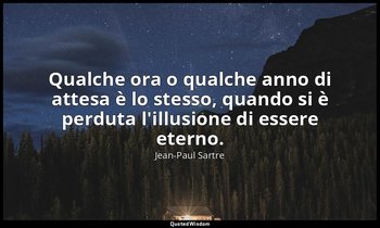 Qualche ora o qualche anno di attesa è lo stesso, quando si è perduta l'illusion — Jean-Paul Sartre