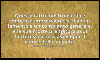 Questo fatto mostruoso fece immensa impressione, si levò un lamento e un compian — Johann Wolfgang von Goethe