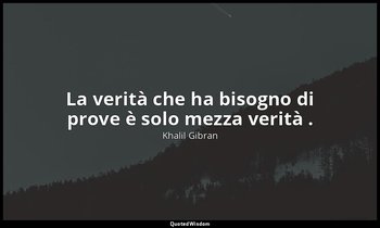 La verità che ha bisogno di prove è solo mezza verità . — Khalil Gibran