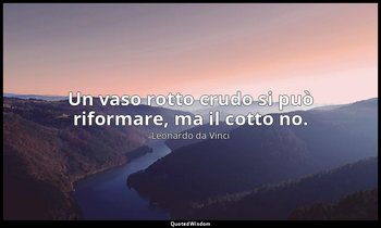 Un vaso rotto crudo si può riformare, ma il cotto no. — Leonardo da Vinci