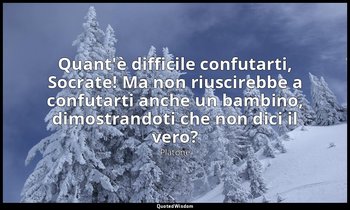 Quant'è difficile confutarti, Socrate! Ma non riuscirebbe a confutarti anche un  — Platone