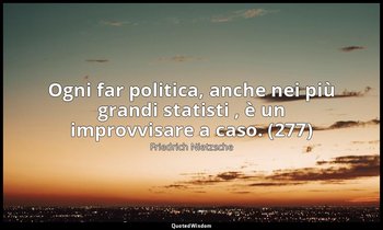 Ogni far politica, anche nei più grandi statisti , è un improvvisare a caso. (27 — Friedrich Nietzsche
