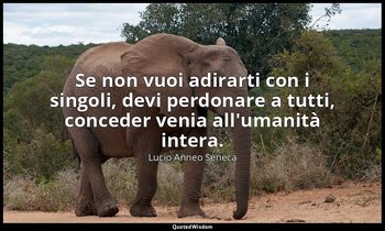 Se non vuoi adirarti con i singoli, devi perdonare a tutti, conceder venia all'u — Lucio Anneo Seneca