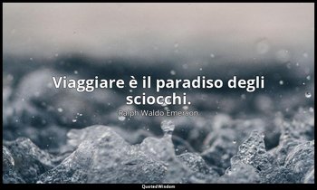 Viaggiare è il paradiso degli sciocchi. — Ralph Waldo Emerson