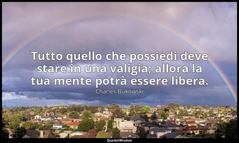 Tutto quello che possiedi deve stare in una valigia; allora la tua mente potrà e — Charles Bukowski