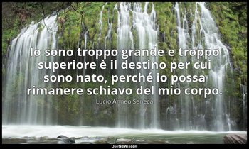 Io sono troppo grande e troppo superiore è il destino per cui sono nato, perché  — Lucio Anneo Seneca