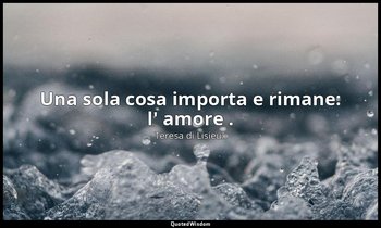 Una sola cosa importa e rimane: l' amore . — Teresa di Lisieux