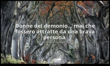 Donne del demonio... mai che fossero attratte da una brava persona. — Michail Afanas'evič Bulgakov
